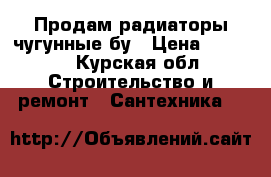 Продам радиаторы чугунные бу › Цена ­ 3 500 - Курская обл. Строительство и ремонт » Сантехника   